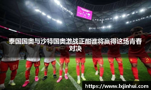 泰国国奥与沙特国奥激战正酣谁将赢得这场青春对决