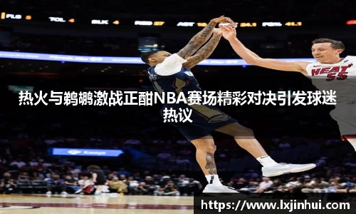 热火与鹈鹕激战正酣NBA赛场精彩对决引发球迷热议