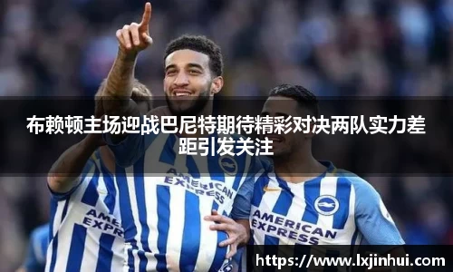 布赖顿主场迎战巴尼特期待精彩对决两队实力差距引发关注