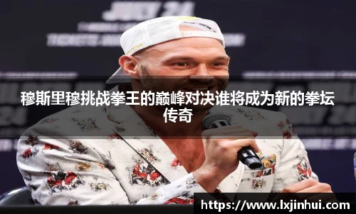 穆斯里穆挑战拳王的巅峰对决谁将成为新的拳坛传奇