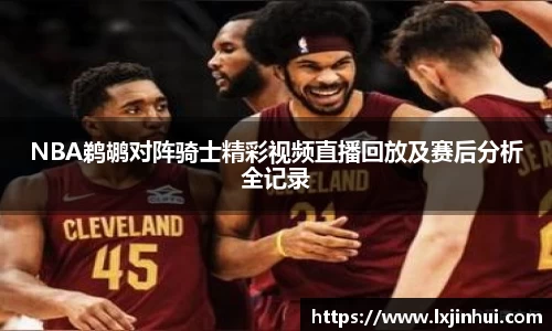 NBA鹈鹕对阵骑士精彩视频直播回放及赛后分析全记录