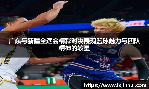 广东与新疆全远会精彩对决展现篮球魅力与团队精神的较量