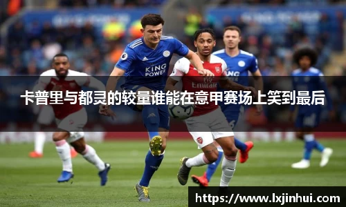 卡普里与都灵的较量谁能在意甲赛场上笑到最后