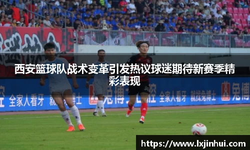 西安篮球队战术变革引发热议球迷期待新赛季精彩表现