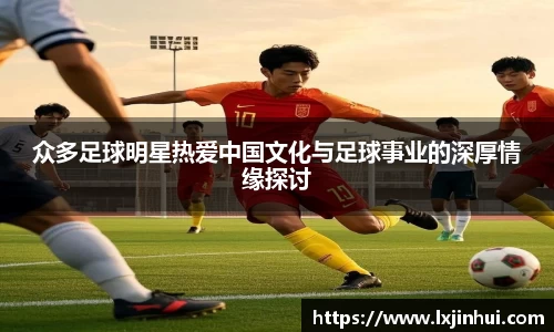 众多足球明星热爱中国文化与足球事业的深厚情缘探讨