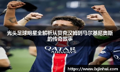 光头足球明星全解析从贝克汉姆到马尔基尼奥斯的传奇故事