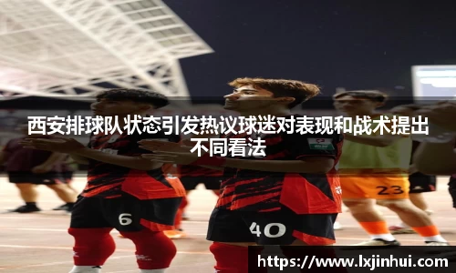 西安排球队状态引发热议球迷对表现和战术提出不同看法