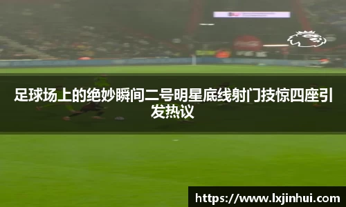 足球场上的绝妙瞬间二号明星底线射门技惊四座引发热议