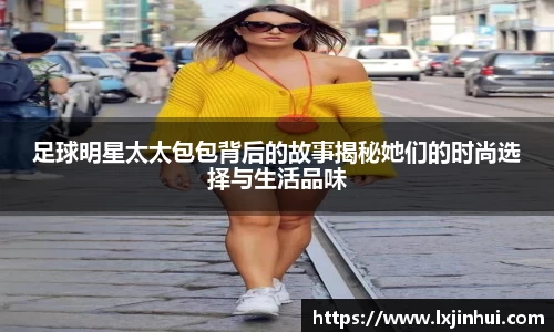 足球明星太太包包背后的故事揭秘她们的时尚选择与生活品味