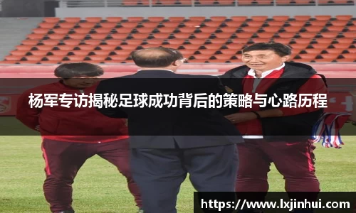 杨军专访揭秘足球成功背后的策略与心路历程
