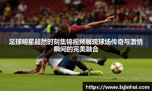 足球明星超然时刻集锦视频展现球场传奇与激情瞬间的完美融合